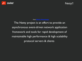 Netty!!




                  from Netty Homepage

 The Netty project is an effort to provide an
asynchronous event-driven network application
framework and tools for rapid development of
maintainable high performance & high scalability
          protocol servers & clients
 