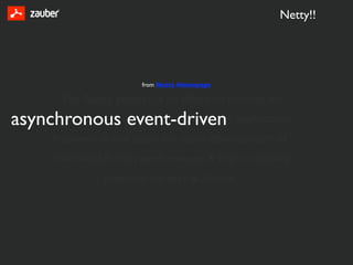Netty!!




                       from Netty Homepage

      The Netty project is an effort to provide an
asynchronous event-driven application
                    network
     framework and tools for rapid development of
     maintainable high performance & high scalability
               protocol servers & clients
 