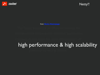 Netty!!




                 from Netty Homepage

 The Netty project is an effort to provide an
asynchronous event-driven network application
framework and tools for rapid development of
  high performance & high scalability
maintainable
          protocol servers & clients
 