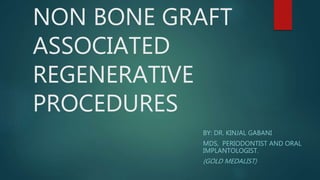 NON BONE GRAFT
ASSOCIATED
REGENERATIVE
PROCEDURES
BY: DR. KINJAL GABANI
MDS, PERIODONTIST AND ORAL
IMPLANTOLOGIST.
(GOLD MEDALIST)
 