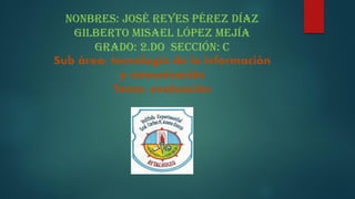 NONBRES: José Reyes Pérez Díaz
Gilberto Misael López Mejía
Grado: 2.do Sección: C
Sub área: tecnología de la información
y comunicación
Tema: evaluación
 