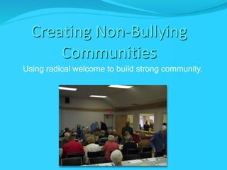 Creating Non-Bullying 
Communities 
Using radical welcome to build strong community. 
 