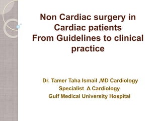 Non Cardiac surgery in 
Cardiac patients 
From Guidelines to clinical 
practice 
Dr. Tamer Taha Ismail ,MD Cardiology 
Specialist A Cardiology 
Gulf Medical University Hospital 
 