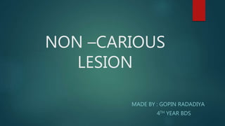 NON –CARIOUS
LESION
MADE BY : GOPIN RADADIYA
4TH YEAR BDS
 