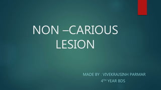 NON –CARIOUS
LESION
MADE BY : VIVEKRAJSINH PARMAR
4TH YEAR BDS
 