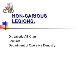 NON-CARIOUSNON-CARIOUS
LESIONS.LESIONS.
Dr. Javeria Ali Khan
Lecturer
Department of Operative Dentistry.
 