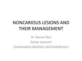 NONCARIOUS LESIONS AND
THEIR MANAGEMENT
Dr. Saurav Paul
Senior Lecturer
Conservative dentistry and Endodontics
 