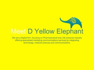 Meet D Yellow Elephant
We are a Digital firm, focusing on Pharmaceutical and Life-sciences industry
offering specialised marketing communications services by integrating
technology, medical sciences and communications.
 