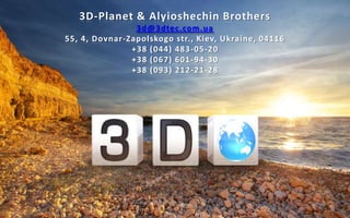 3D-Planet & Alyioshechin Brothers
                3d@3dtec.com.ua
55, 4, Dovnar-Zapolskogo str., Kiev, Ukraine, 04116
               +38 (044) 483 -05-20
               +38 (067) 601 -94-30
               +38 (093) 212-21-28
 