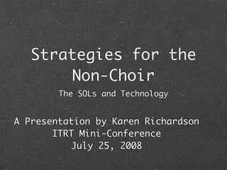 Strategies for the
        Non-Choir
        The SOLs and Technology


A Presentation by Karen Richardson
       ITRT Mini-Conference
           July 25, 2008
 