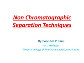 Non Chromatographic
Separation Techniques
By Poonam P. Taru
Asst. Professor
Modern College of Pharmacy (Ladies),moshi pune
 
