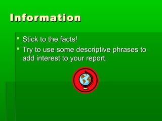 Information
Stick to the facts!
Try to use some descriptive phrases to
add interest to your report.