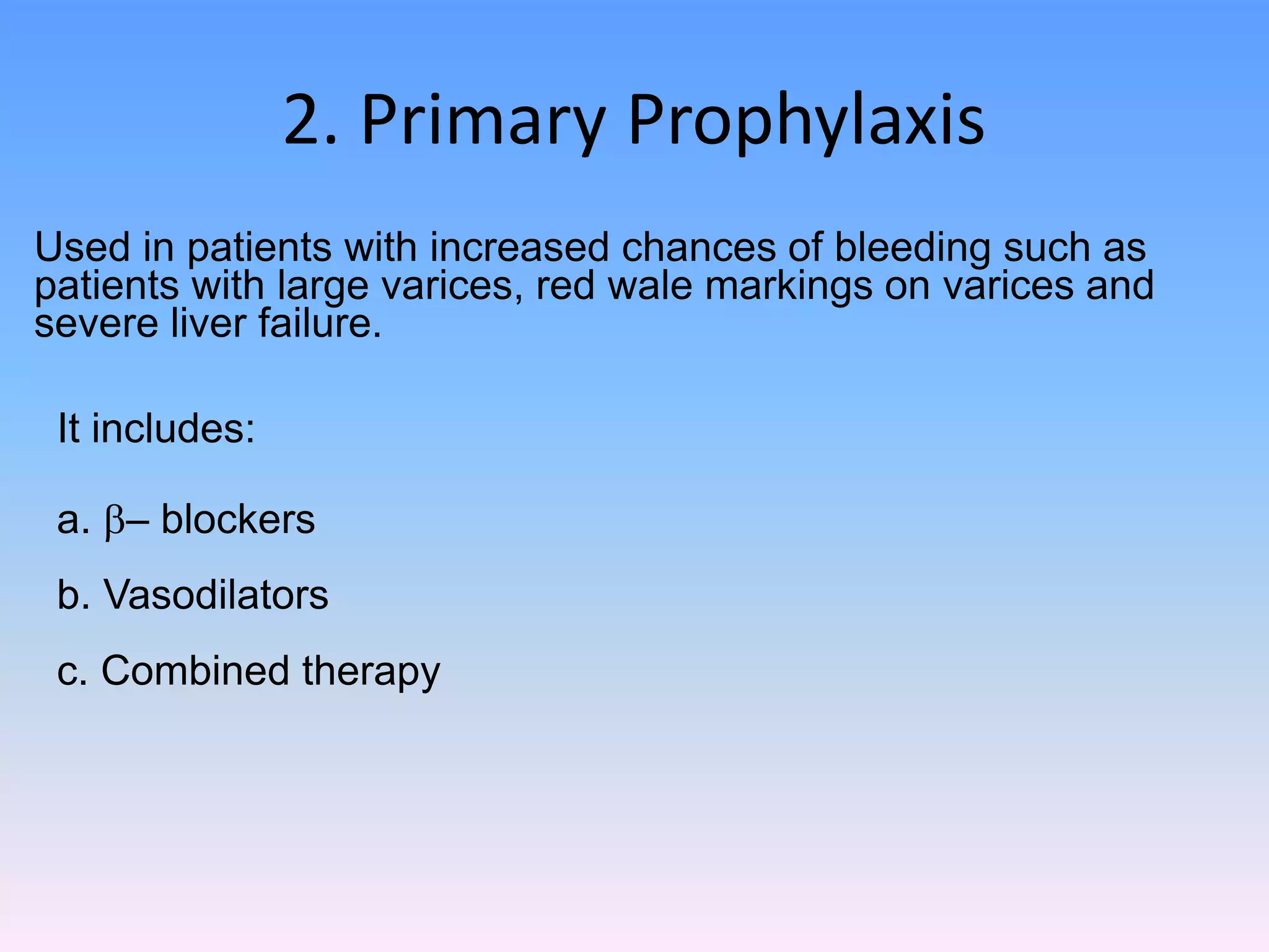 2. Primary Prophylaxis
Used in patients with increased chances of bleeding such as
patients with large varices, red wale markings on varices and
severe liver failure.
It includes:
a. b– blockers
b. Vasodilators
c. Combined therapy
 