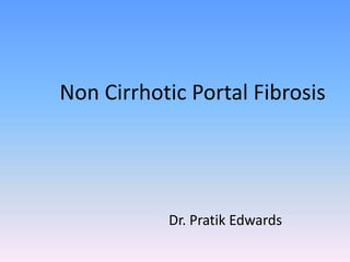 Non Cirrhotic Portal Fibrosis
Dr. Pratik Edwards
 