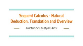 Sequent Calculus - Natural
Deduction. Translation and Overview
Dostonbek Matyakubov
 