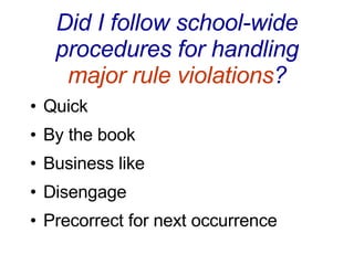 Did I follow school-wide procedures for handling  major rule violations ? Quick By the book Business like Disengage  Precorrect for next occurrence  