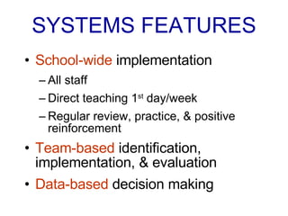 SYSTEMS FEATURES School-wide  implementation All staff Direct teaching 1 st  day/week Regular review, practice, & positive reinforcement Team-based  identification, implementation, & evaluation Data-based  decision making 