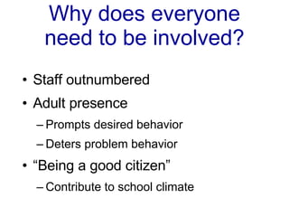 Why does everyone need to be involved? Staff outnumbered  Adult presence  Prompts desired behavior Deters problem behavior “Being a good citizen” Contribute to school climate 