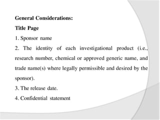 General Considerations:
Title Page
1. Sponsor name
2. The identity of each investigational product (i.e.,
research number, chemical or approved generic name, and
trade name(s) where legally permissible and desired by the
sponsor).
3. The release date.
4. Confidential statement
 