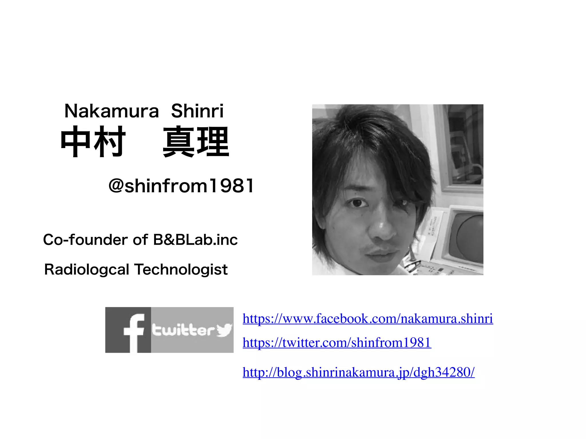 中村 真理
Nakamura Shinri
@shinfrom1981
Co-founder of B&BLab.inc
Radiologcal Technologist
https://www.facebook.com/nakamura.shinri
https://twitter.com/shinfrom1981
http://blog.shinrinakamura.jp/dgh34280/
 