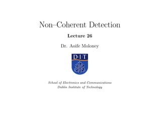Non–Coherent Detection
Lecture 26
Dr. Aoife Moloney
School of Electronics and Communications
Dublin Institute of Technology
 