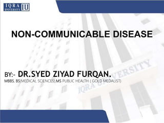 NON-COMMUNICABLE DISEASE
BY:- DR.SYED ZIYAD FURQAN.
MBBS, BS(MEDICAL SCIENCES),MS PUBLIC HEALTH ( GOLD MEDALIST)
 