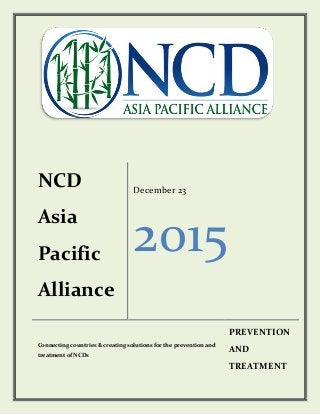 NCD
Asia
Pacific
Alliance
December 23
2015
Connecting countries & creating solutions for the prevention and
treatment of NCDs
PREVENTION
AND
TREATMENT
 
