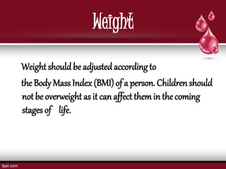 Weight
Weight shouldbe adjustedaccording to
the Body Mass Index(BMI)of a person. Children should
not be overweight as it can affect themin the coming
stages of life.
 