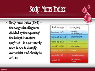Body Mass Index
• Body mass index (BMI)–
the weight in kilograms
divided by the square of
the height in meters
(kg/m2) – is a commonly
used index to classify
overweight and obesity in
adults.
 