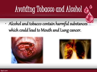 Avoiding Tobacco and Alcohol
• Alcohol and tobacco contain harmful substances
which could lead to Mouth and Lung cancer.
 