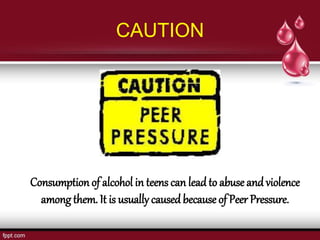 CAUTION
Consumption of alcohol in teens can lead to abuse and violence
among them. It is usually causedbecause of Peer Pressure.
 