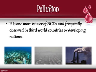 Pollution
• It is one more causer of NCDs and frequently
observed in third world countries or developing
nations.
 