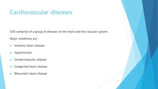Cardiovascular diseases
CVD comprise of a group of diseases of the heart and the vascular system.
Major conditions are
 Ischemic heart disease
 Hypertension
 Cerebrovascular disease
 Congenital heart disease
 Rheumatic heart disease
145
 