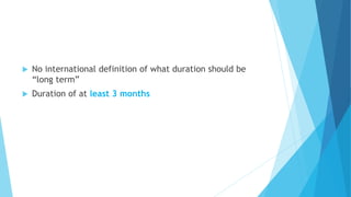  No international definition of what duration should be
“long term”
 Duration of at least 3 months
 