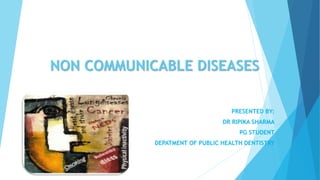 NON COMMUNICABLE DISEASES
PRESENTED BY:
DR RIPIKA SHARMA
PG STUDENT
DEPATMENT OF PUBLIC HEALTH DENTISTRY
 
