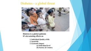 Diabetes - a global threat
Diabetes is a global epidemic
It’s devastating effects on
1. Individual Quality of life
2. Social life
3. Economic impact
(a) Individual level
(b) Society & Country
 