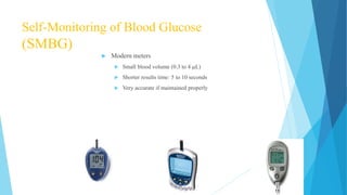 Self-Monitoring of Blood Glucose
(SMBG)
 Modern meters
 Small blood volume (0.3 to 4 L)
 Shorter results time: 5 to 10 seconds
 Very accurate if maintained properly
 