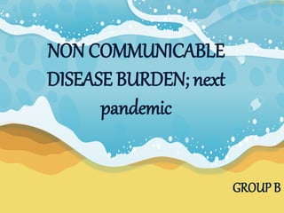 GROUP B
NON COMMUNICABLE
DISEASE BURDEN; next
pandemic
 