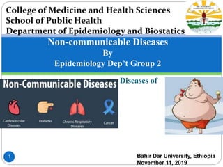 Diseases of
Non-communicable Diseases
By
Epidemiology Dep’t Group 2
1 Bahir Dar University, Ethiopia
November 11, 2019
College of Medicine and Health Sciences
School of Public Health
Department of Epidemiology and Biostatics
 