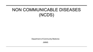 NON COMMUNICABLE DISEASES
(NCDS)
Department of Community Medicine
JNIMS
 