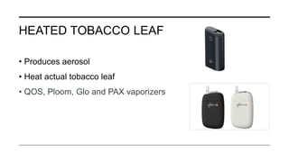 HEATED TOBACCO LEAF
• Produces aerosol
• Heat actual tobacco leaf
• QOS, Ploom, Glo and PAX vaporizers
 