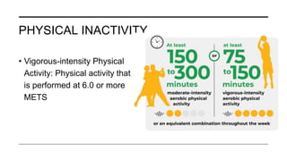 PHYSICAL INACTIVITY
• Vigorous-intensity Physical
Activity: Physical activity that
is performed at 6.0 or more
METS
 