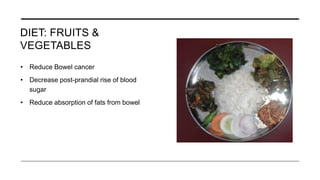 DIET: FRUITS &
VEGETABLES
• Reduce Bowel cancer
• Decrease post-prandial rise of blood
sugar
• Reduce absorption of fats from bowel
 