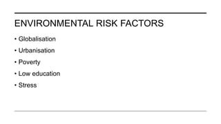 ENVIRONMENTAL RISK FACTORS
• Globalisation
• Urbanisation
• Poverty
• Low education
• Stress
 