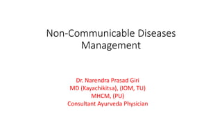 Non-Communicable Diseases
Management
Dr. Narendra Prasad Giri
MD (Kayachikitsa), (IOM, TU)
MHCM, (PU)
Consultant Ayurveda Physician
 