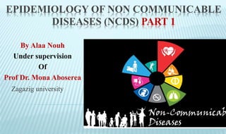 EPIDEMIOLOGY OF NON COMMUNICABLE
DISEASES (NCDS) PART 1
Zagazig university
By Alaa Nouh
Under supervision
Of
Prof Dr. Mona Aboserea
 