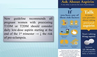 New guideline recommends all
pregnant women with preexisting
T1DM or T2DM should consider
daily low-dose aspirin starting at the
end of the 1st trimester → ↓ the risk
of pre-eclampsia.
 
