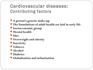 Cardiovascular diseases:
Contributing factors
A person’s genetic make-up
The foundations of adult health are laid in early life
Socioeconomic group
Mental health
Diet
Overweight and obesity
Inactivity
Tobacco
Alcohol
Diabetes
Globalization and urbanization
 