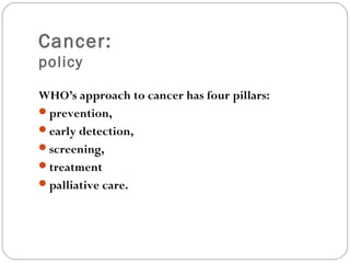 Cancer:
policy
WHO’s approach to cancer has four pillars:
prevention,
early detection,
screening,
treatment
palliative care.
 