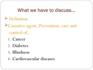 What we have to discuss…
 Definition
Causative agent, Prevention, care and
control of,
1. Cancer
2. Diabetes
3. Blindness
4. Cardiovascular diseases
 
